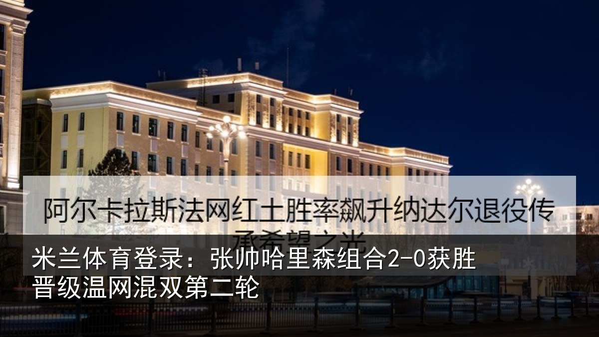 米兰体育登录：张帅哈里森组合2-0获胜晋级温网混双第二轮