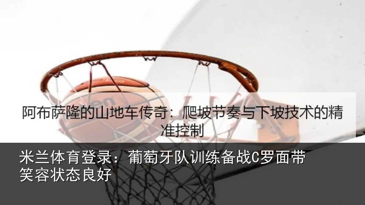 米兰体育登录:葡萄牙队训练备战C罗面带笑容状态良好