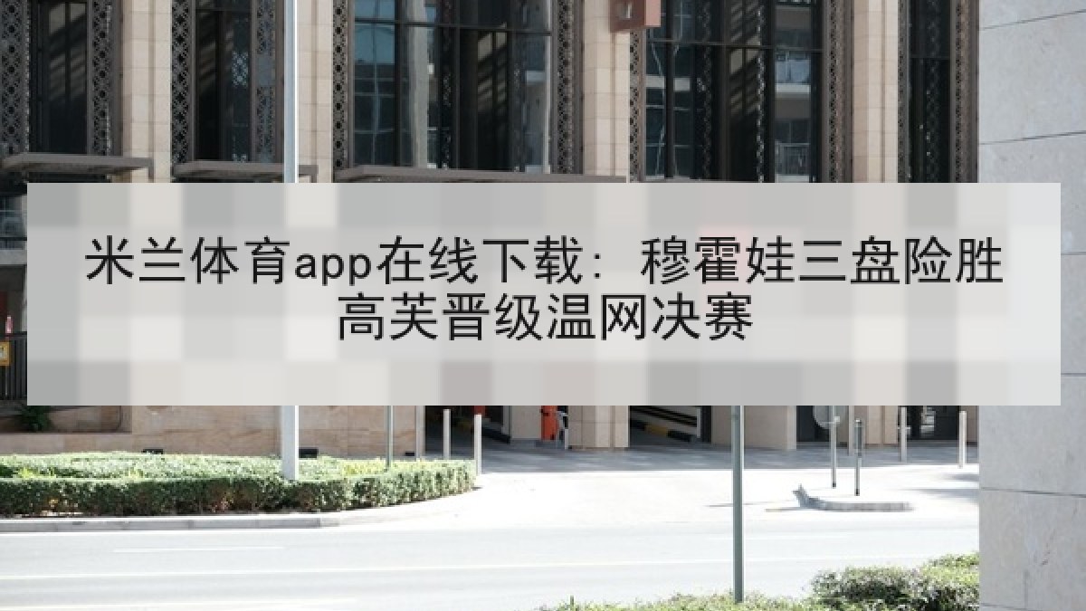 米兰体育app在线下载: 穆霍娃三盘险胜高芙晋级温网决赛 米兰体育app在线下载: 穆霍娃三盘险胜高芙晋级温网决赛