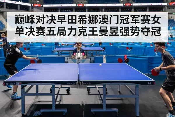 巅峰对决早田希娜澳门冠军赛女单决赛五局力克王曼昱强势夺冠