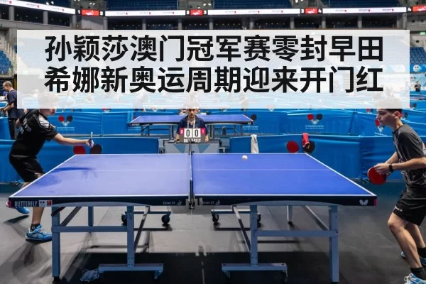 孙颖莎澳门冠军赛零封早田希娜新奥运周期迎来开门红