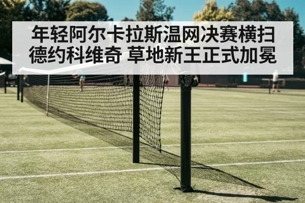 年轻阿尔卡拉斯温网决赛横扫德约科维奇 草地新王正式加冕