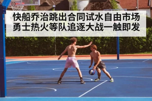 快船乔治跳出合同试水自由市场勇士热火等队追逐大战一触即发