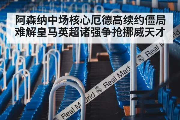 阿森纳中场核心厄德高续约僵局难解皇马英超诸强争抢挪威天才