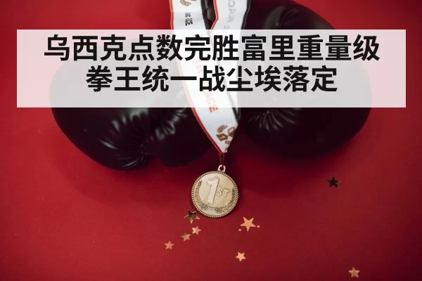 乌西克点数完胜富里重量级拳王统一战尘埃落定