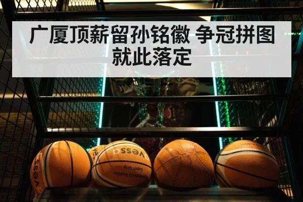 广厦顶薪留孙铭徽 争冠拼图就此落定